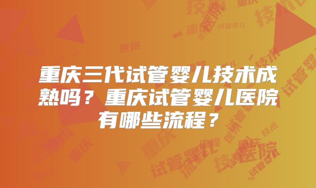 重庆三代试管婴儿技术成熟吗？重庆试管婴儿医院有哪些流程？
