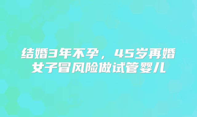 结婚3年不孕，45岁再婚女子冒风险做试管婴儿