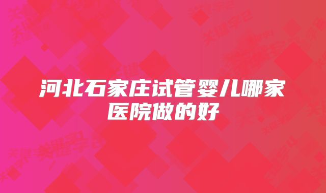 河北石家庄试管婴儿哪家医院做的好