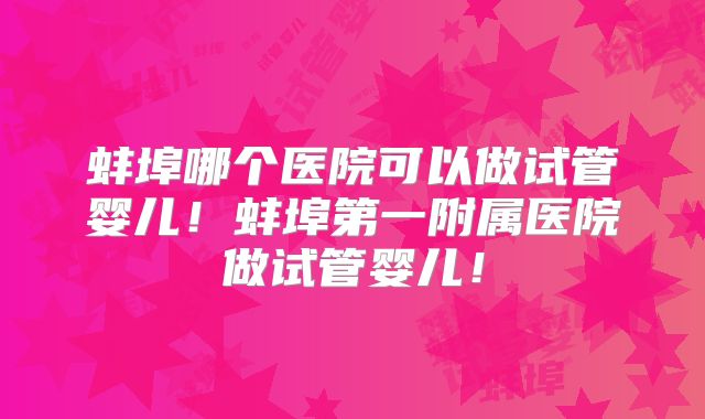 蚌埠哪个医院可以做试管婴儿！蚌埠第一附属医院做试管婴儿！