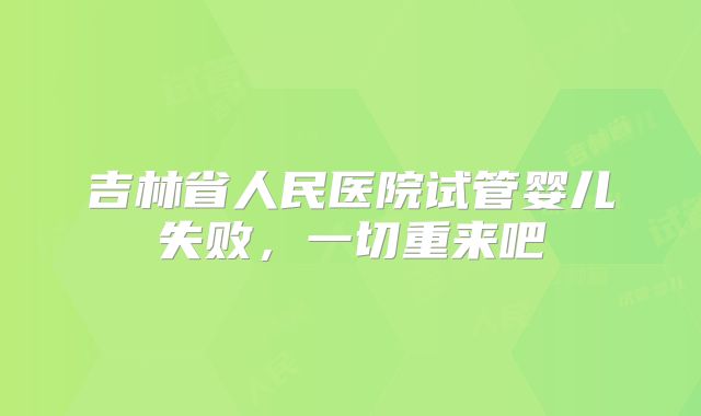 吉林省人民医院试管婴儿失败，一切重来吧