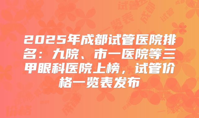 2025年成都试管医院排名：九院、市一医院等三甲眼科医院上榜，试管价格一览表发布