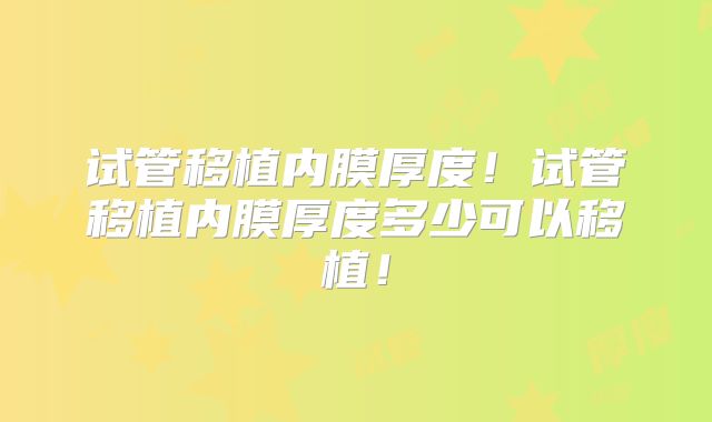 试管移植内膜厚度！试管移植内膜厚度多少可以移植！