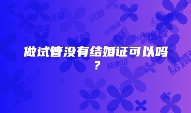 做试管没有结婚证可以吗？