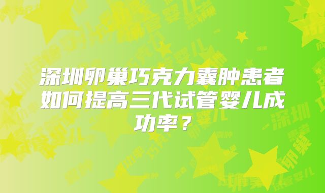 深圳卵巢巧克力囊肿患者如何提高三代试管婴儿成功率？