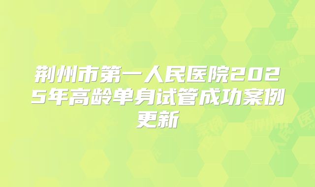 荆州市第一人民医院2025年高龄单身试管成功案例更新