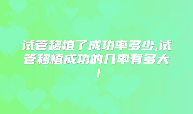 试管移植了成功率多少,试管移植成功的几率有多大！