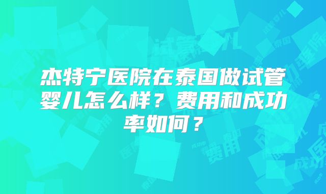 杰特宁医院在泰国做试管婴儿怎么样？费用和成功率如何？