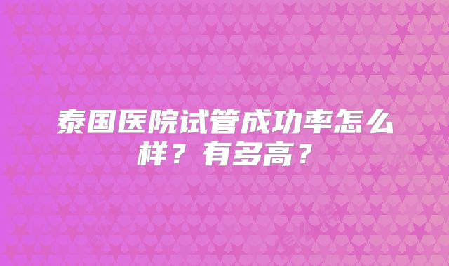 泰国医院试管成功率怎么样？有多高？
