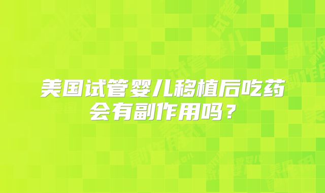 美国试管婴儿移植后吃药会有副作用吗？