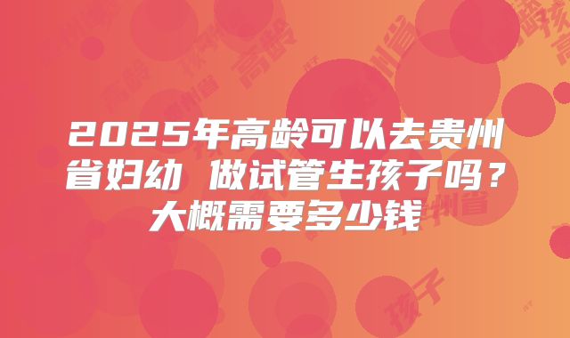 2025年高龄可以去贵州省妇幼 做试管生孩子吗?大概需要多少钱