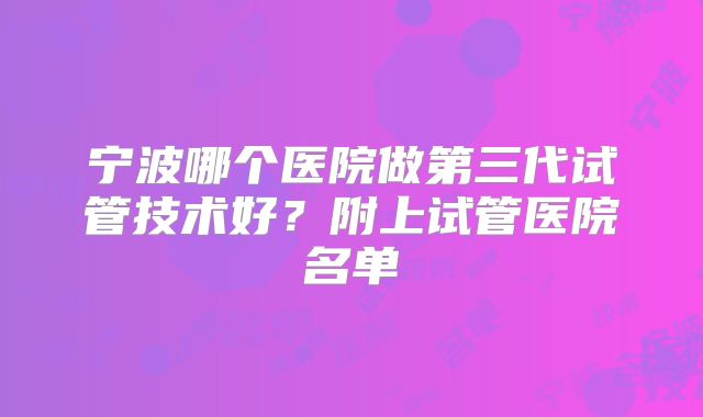 宁波哪个医院做第三代试管技术好？附上试管医院名单