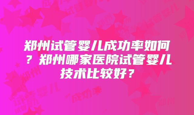郑州试管婴儿成功率如何？郑州哪家医院试管婴儿技术比较好？