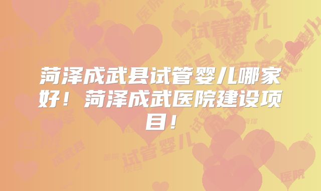 菏泽成武县试管婴儿哪家好！菏泽成武医院建设项目！