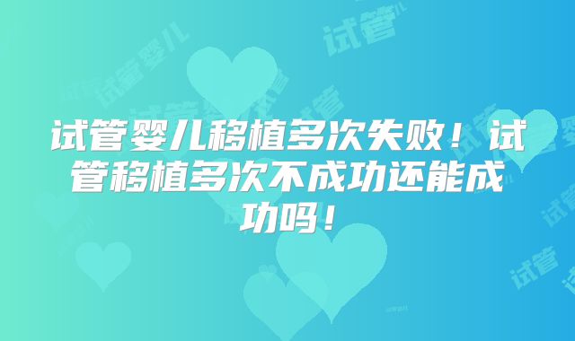 试管婴儿移植多次失败！试管移植多次不成功还能成功吗！