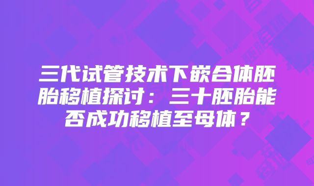 三代试管技术下嵌合体胚胎移植探讨：三十胚胎能否成功移植至母体？