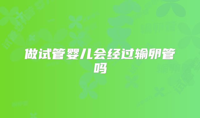 做试管婴儿会经过输卵管吗