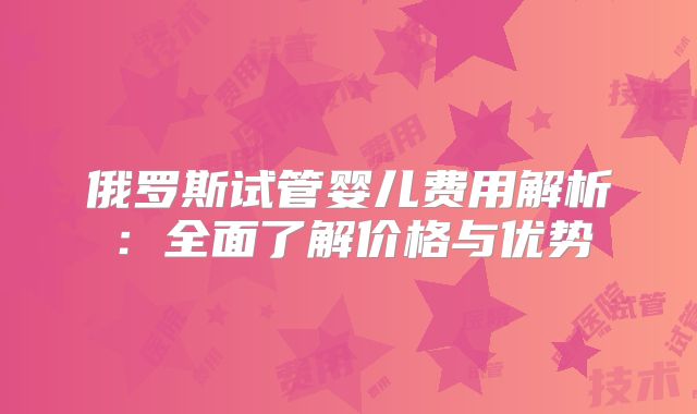 俄罗斯试管婴儿费用解析:全面了解价格与优势