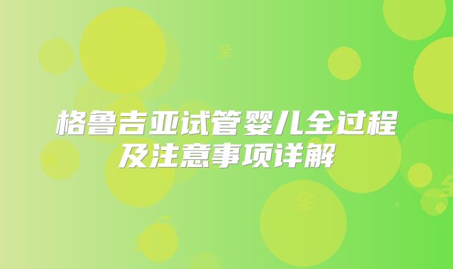 格鲁吉亚试管婴儿全过程及注意事项详解