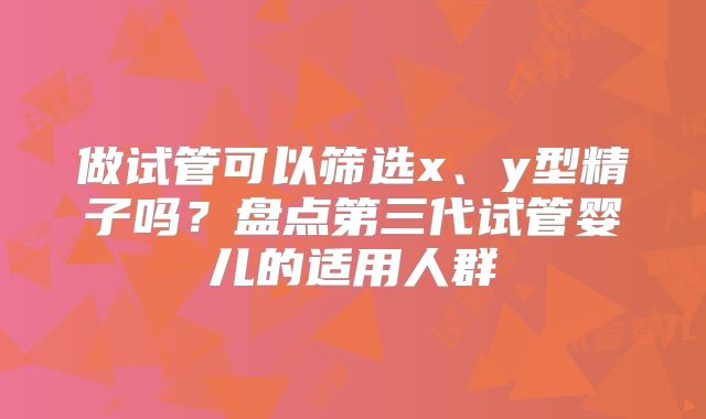 做试管可以筛选x、y型精子吗？盘点第三代试管婴儿的适用人群