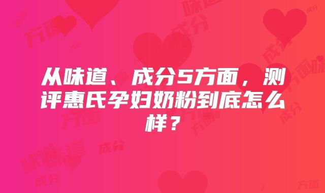 从味道、成分5方面，测评惠氏孕妇奶粉到底怎么样？