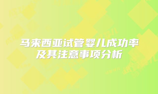 马来西亚试管婴儿成功率及其注意事项分析
