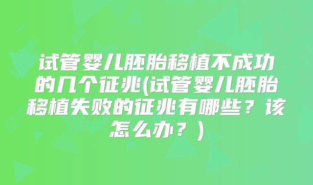 试管婴儿胚胎移植不成功的几个征兆(试管婴儿胚胎移植失败的征兆有哪些？该怎么办？)