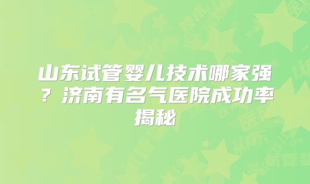 山东试管婴儿技术哪家强？济南有名气医院成功率揭秘