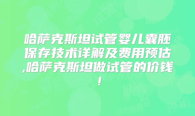 哈萨克斯坦试管婴儿囊胚保存技术详解及费用预估,哈萨克斯坦做试管的价钱！