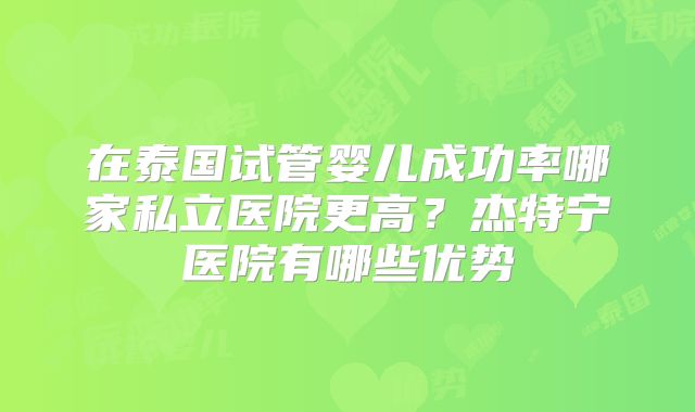在泰国试管婴儿成功率哪家私立医院更高？杰特宁医院有哪些优势