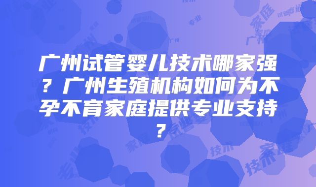 广州试管婴儿技术哪家强？广州生殖机构如何为不孕不育家庭提供专业支持？