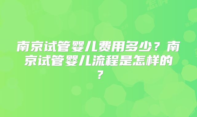 南京试管婴儿费用多少？南京试管婴儿流程是怎样的？