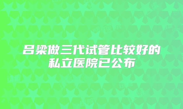 吕梁做三代试管比较好的私立医院已公布