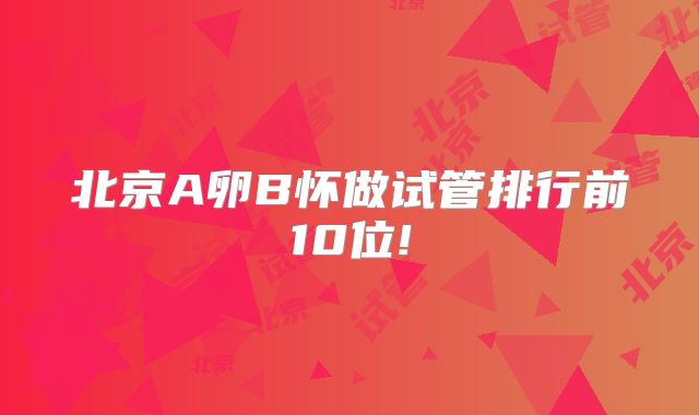 北京A卵B怀做试管排行前10位!