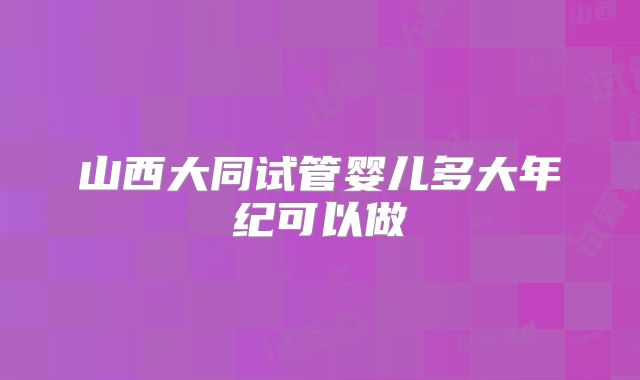 山西大同试管婴儿多大年纪可以做