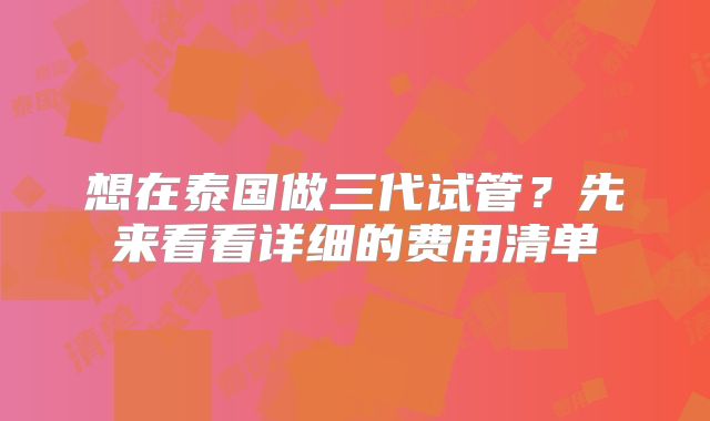 想在泰国做三代试管？先来看看详细的费用清单