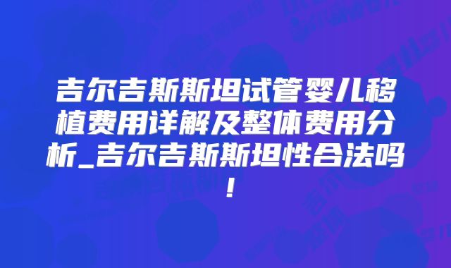 吉尔吉斯斯坦试管婴儿移植费用详解及整体费用分析_吉尔吉斯斯坦性合法吗!