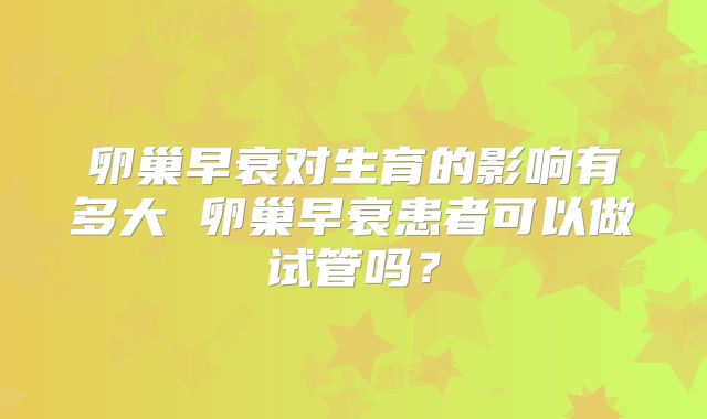 卵巢早衰对生育的影响有多大 卵巢早衰患者可以做试管吗？