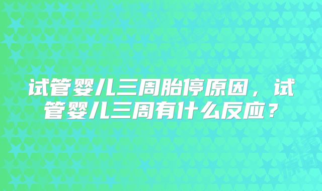 试管婴儿三周胎停原因，试管婴儿三周有什么反应？
