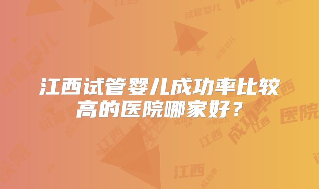 江西试管婴儿成功率比较高的医院哪家好？