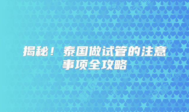 揭秘！泰国做试管的注意事项全攻略