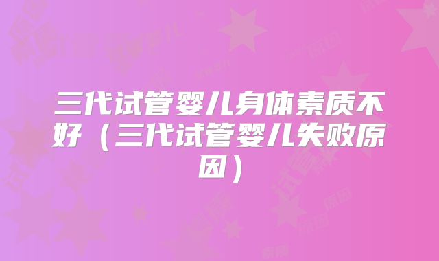 三代试管婴儿身体素质不好(三代试管婴儿失败原因)