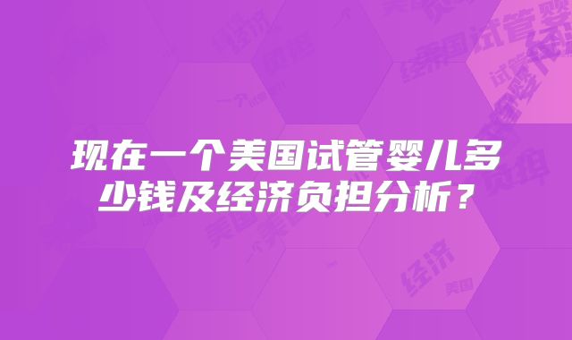 现在一个美国试管婴儿多少钱及经济负担分析？