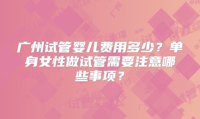 广州试管婴儿费用多少？单身女性做试管需要注意哪些事项？