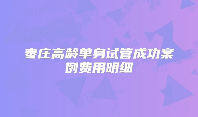 枣庄高龄单身试管成功案例费用明细