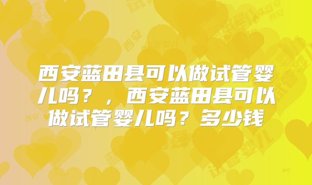 西安蓝田县可以做试管婴儿吗？，西安蓝田县可以做试管婴儿吗？多少钱