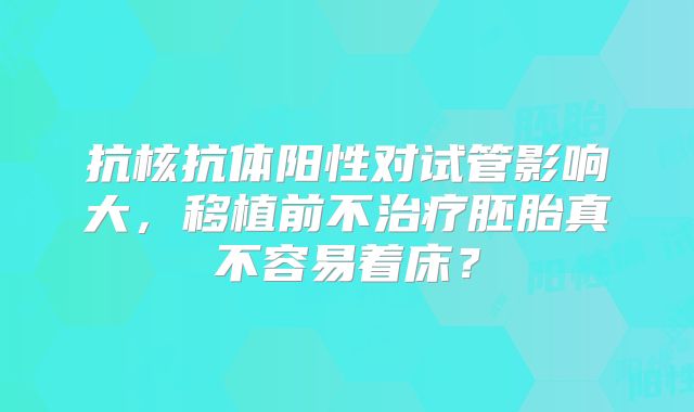 抗核抗体阳性对试管影响大，移植前不治疗胚胎真不容易着床？