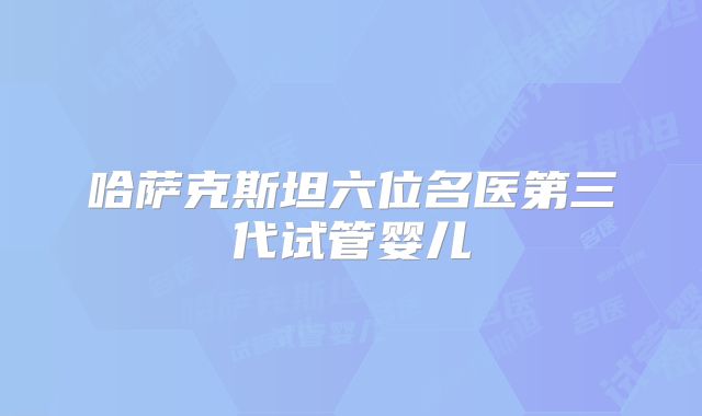哈萨克斯坦六位名医第三代试管婴儿