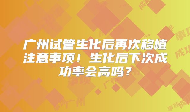 广州试管生化后再次移植注意事项!生化后下次成功率会高吗?