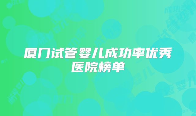 厦门试管婴儿成功率优秀医院榜单